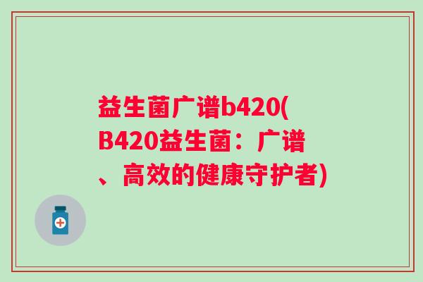 益生菌广谱b420(B420益生菌:广谱、高效的健康守护者) 益生菌广谱b420(B420益生菌:广谱、高效的健康守护者)