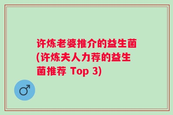 许炼老婆推介的益生菌(许炼夫人力荐的益生菌推荐 Top 3)