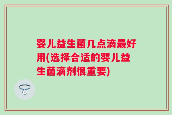 婴儿益生菌几点滴最好用(选择合适的婴儿益生菌滴剂很重要)