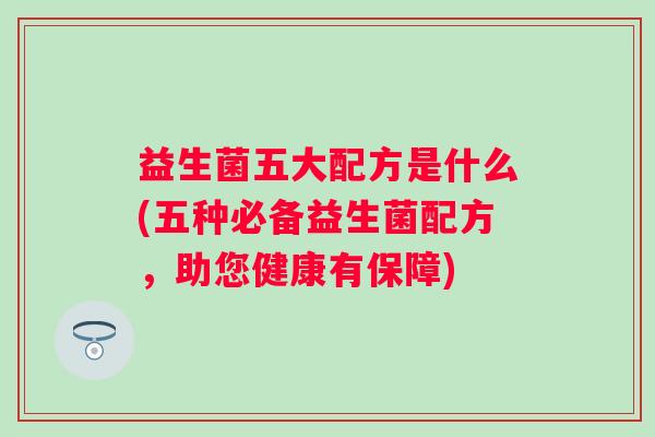 益生菌五大配方是什么(五种必备益生菌配方,助您健康有保障) 益生菌五大配方是什么(五种必备益生菌配方,助您健康有保障)