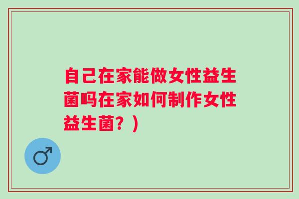 自己在家能做女性益生菌吗在家如何制作女性益生菌？)