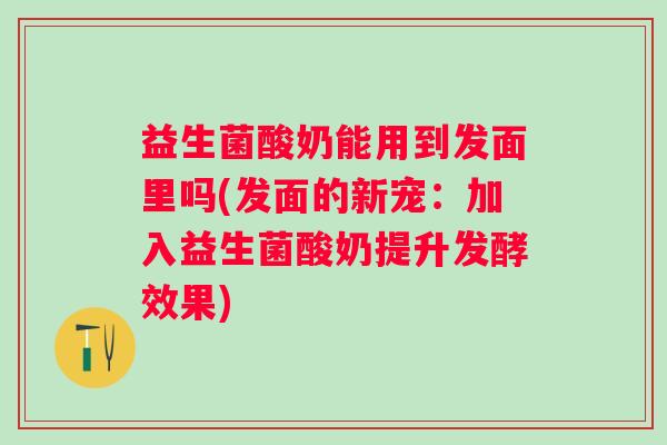 益生菌酸奶能用到发面里吗(发面的新宠：加入益生菌酸奶提升发酵效果)