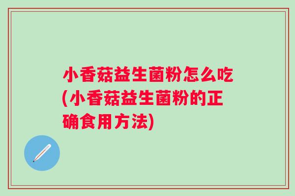 小香菇益生菌粉怎么吃(小香菇益生菌粉的正确食用方法)