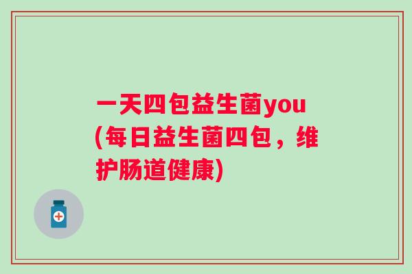 一天四包益生菌you(每日益生菌四包，维护肠道健康)