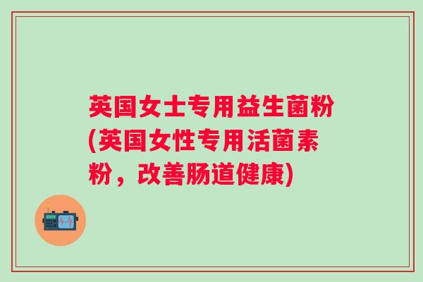 英国女士专用益生菌粉(英国女性专用活菌素粉，改善肠道健康)