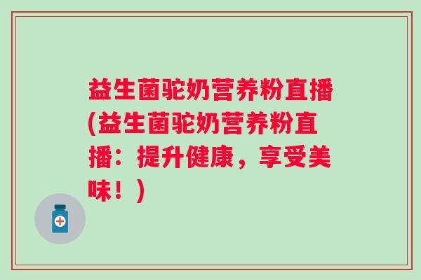 益生菌驼奶营养粉直播(益生菌驼奶营养粉直播:提升健康,享受美味!) 益生菌驼奶营养粉直播(益生菌驼奶营养粉直播:提升健康,享受美味!)