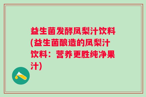 益生菌发酵凤梨汁饮料(益生菌酿造的凤梨汁饮料:营养更胜纯净果汁) 益生菌发酵凤梨汁饮料(益生菌酿造的凤梨汁饮料:营养更胜纯净果汁)