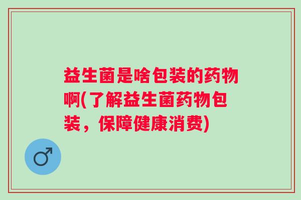 益生菌是啥包装的啊(了解益生菌包装,保障健康消费) 益生菌是啥包装的啊(了解益生菌包装,保障健康消费)