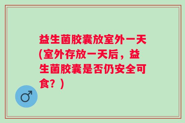 益生菌胶囊放室外一天(室外存放一天后，益生菌胶囊是否仍安全可食？)