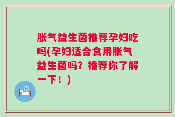 益生菌推荐孕妇吃吗(孕妇适合食用益生菌吗?推荐你了解一下!) 益生菌推荐孕妇吃吗(孕妇适合食用益生菌吗?推荐你了解一下!)