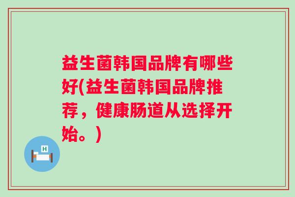 益生菌韩国品牌有哪些好(益生菌韩国品牌推荐，健康肠道从选择开始。)