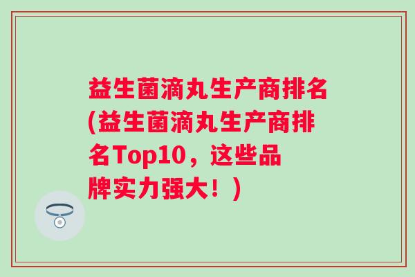 益生菌滴丸生产商排名(益生菌滴丸生产商排名Top10，这些品牌实力强大！)