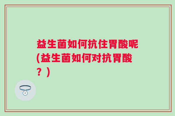 益生菌如何抗住胃酸呢(益生菌如何对抗胃酸?) 益生菌如何抗住胃酸呢(益生菌如何对抗胃酸?)