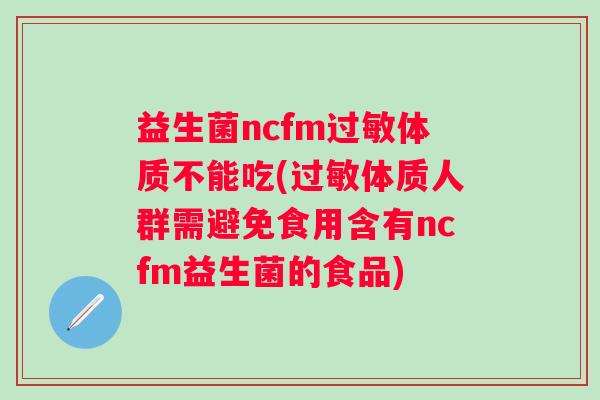 益生菌ncfm体质不能吃(体质人群需避免食用含有ncfm益生菌的食品)