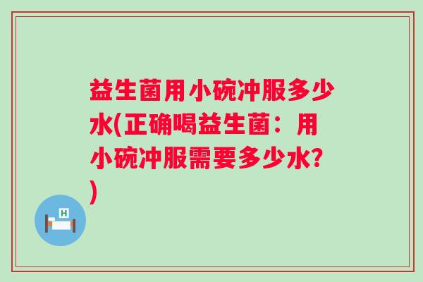 益生菌用小碗冲服多少水(正确喝益生菌：用小碗冲服需要多少水？)