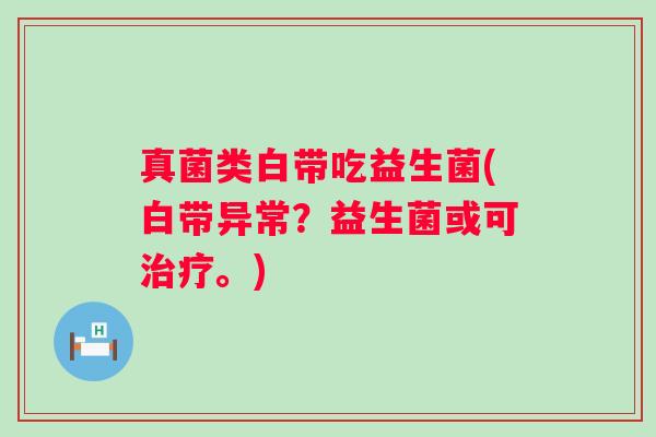 真菌类白带吃益生菌(白带异常?益生菌或可。) 真菌类白带吃益生菌(白带异常?益生菌或可。)