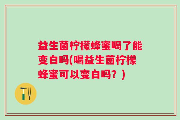 益生菌柠檬蜂蜜喝了能变白吗(喝益生菌柠檬蜂蜜可以变白吗?) 益生菌柠檬蜂蜜喝了能变白吗(喝益生菌柠檬蜂蜜可以变白吗?)