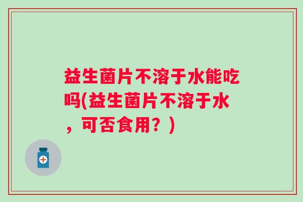 益生菌片不溶于水能吃吗(益生菌片不溶于水，可否食用？)