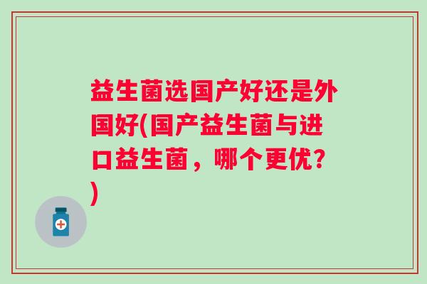 益生菌选国产好还是外国好(国产益生菌与进口益生菌，哪个更优？)