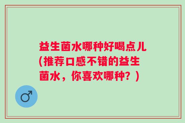 益生菌水哪种好喝点儿(推荐口感不错的益生菌水，你喜欢哪种？)