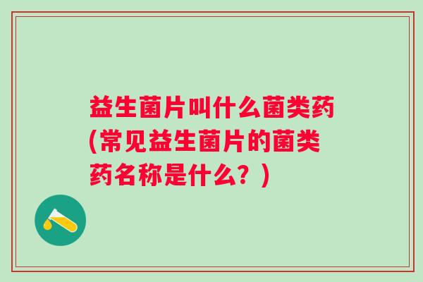 益生菌片叫什么菌类药(常见益生菌片的菌类药名称是什么？)