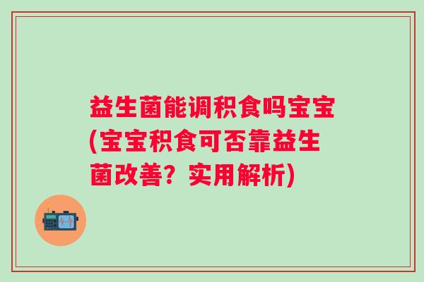 益生菌能调积食吗宝宝(宝宝积食可否靠益生菌改善？实用解析)