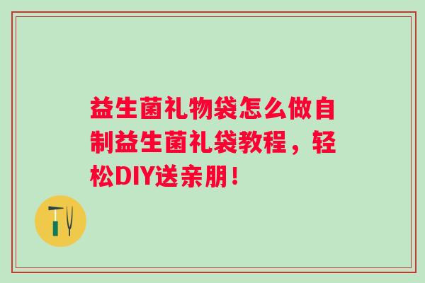 益生菌礼物袋怎么做自制益生菌礼袋教程，轻松DIY送亲朋！