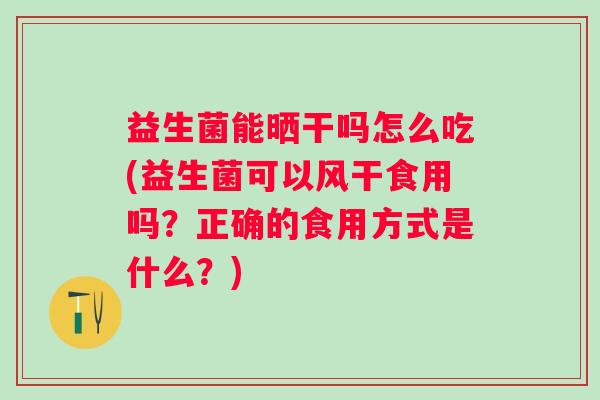 益生菌能晒干吗怎么吃(益生菌可以风干食用吗？正确的食用方式是什么？)