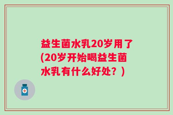 益生菌水乳20岁用了(20岁开始喝益生菌水乳有什么好处？)