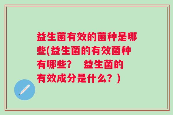 益生菌有效的菌种是哪些(益生菌的有效菌种有哪些? 益生菌的有效成分是什么?) 益生菌有效的菌种是哪些(益生菌的有效菌种有哪些? 益生菌的有效成分是什么?)