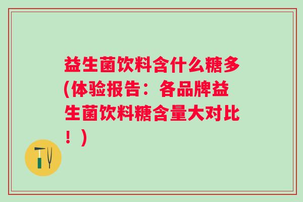 益生菌饮料含什么糖多(体验报告：各品牌益生菌饮料糖含量大对比！)