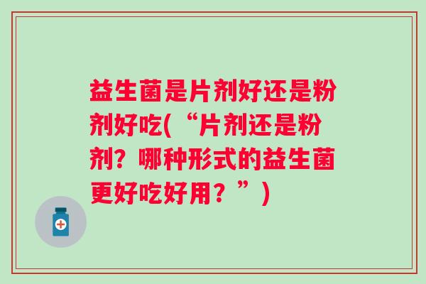 益生菌是片剂好还是粉剂好吃(“片剂还是粉剂?哪种形式的益生菌更好吃好用?”) 益生菌是片剂好还是粉剂好吃(“片剂还是粉剂?哪种形式的益生菌更好吃好用?”)