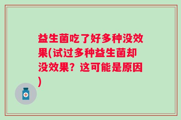 益生菌吃了好多种没效果(试过多种益生菌却没效果?这可能是原因) 益生菌吃了好多种没效果(试过多种益生菌却没效果?这可能是原因)