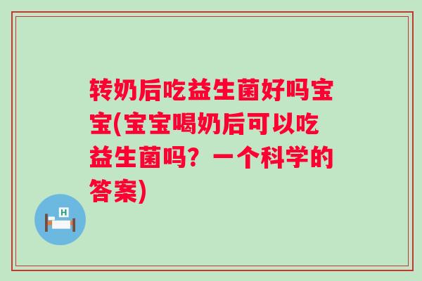 转奶后吃益生菌好吗宝宝(宝宝喝奶后可以吃益生菌吗？一个科学的答案)