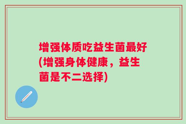 增强体质吃益生菌好(增强身体健康,益生菌是不二选择) 增强体质吃益生菌好(增强身体健康,益生菌是不二选择)