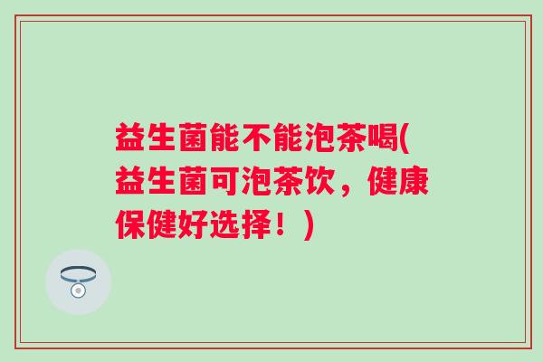 益生菌能不能泡茶喝(益生菌可泡茶饮,健康保健好选择!) 益生菌能不能泡茶喝(益生菌可泡茶饮,健康保健好选择!)