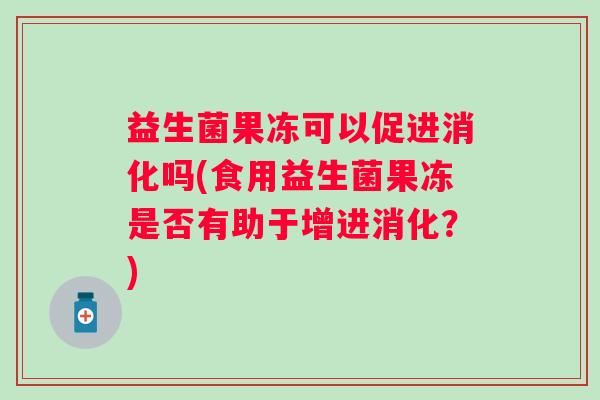 益生菌果冻可以促进消化吗(食用益生菌果冻是否有助于增进消化?) 益生菌果冻可以促进消化吗(食用益生菌果冻是否有助于增进消化?)