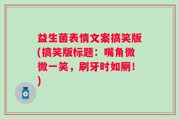 益生菌表情文案搞笑版(搞笑版标题:嘴角微微一笑,刷牙时如厕!) 益生菌表情文案搞笑版(搞笑版标题:嘴角微微一笑,刷牙时如厕!)