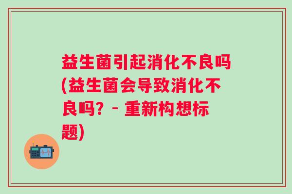 益生菌引起吗(益生菌会导致吗?- 重新构想标题) 益生菌引起吗(益生菌会导致吗?- 重新构想标题)