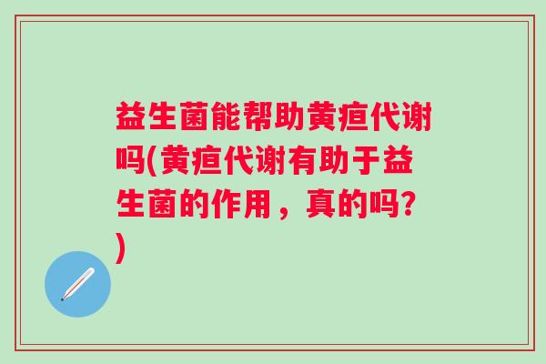 益生菌能帮助黄疸代谢吗(黄疸代谢有助于益生菌的作用,真的吗?) 益生菌能帮助黄疸代谢吗(黄疸代谢有助于益生菌的作用,真的吗?)