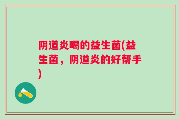 炎喝的益生菌(益生菌,炎的好帮手) 炎喝的益生菌(益生菌,炎的好帮手)