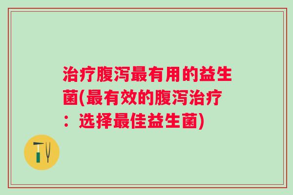 治疗腹泻最有用的益生菌(最有效的腹泻治疗：选择最佳益生菌)