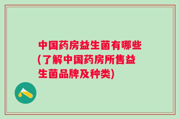 中国药房益生菌有哪些(了解中国药房所售益生菌品牌及种类)