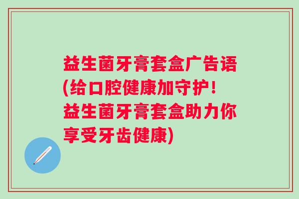 益生菌牙膏套盒广告语(给口腔健康加守护!益生菌牙膏套盒助力你享受牙齿健康) 益生菌牙膏套盒广告语(给口腔健康加守护!益生菌牙膏套盒助力你享受牙齿健康)