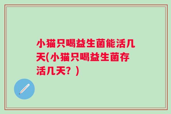 小猫只喝益生菌能活几天(小猫只喝益生菌存活几天？)
