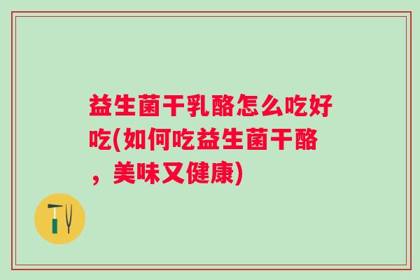 益生菌干乳酪怎么吃好吃(如何吃益生菌干酪,美味又健康) 益生菌干乳酪怎么吃好吃(如何吃益生菌干酪,美味又健康)