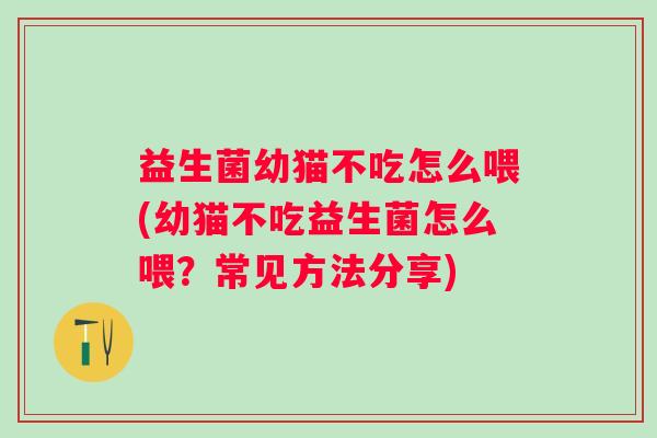 益生菌幼猫不吃怎么喂(幼猫不吃益生菌怎么喂?常见方法分享) 益生菌幼猫不吃怎么喂(幼猫不吃益生菌怎么喂?常见方法分享)