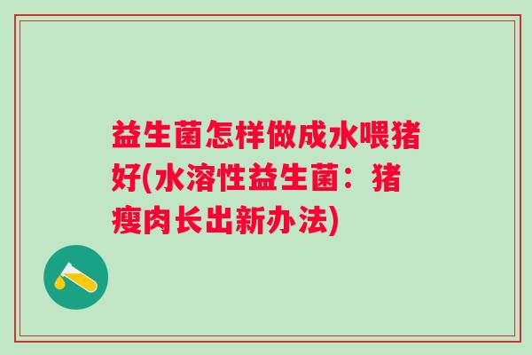益生菌怎样做成水喂猪好(水溶性益生菌：猪瘦肉长出新办法)