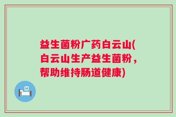 益生菌粉广药白云山(白云山生产益生菌粉,帮助维持肠道健康) 益生菌粉广药白云山(白云山生产益生菌粉,帮助维持肠道健康)