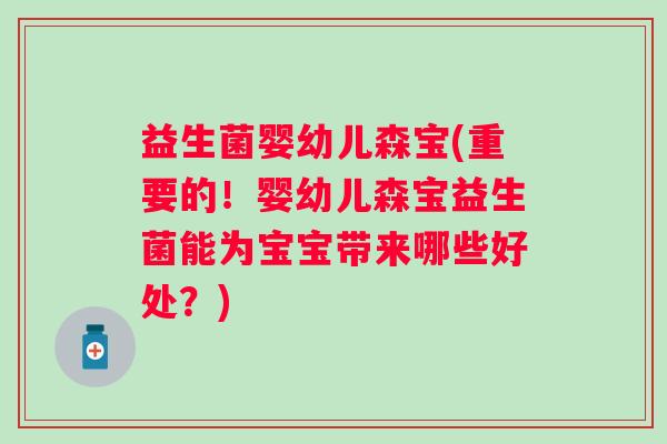 益生菌婴幼儿森宝(重要的!婴幼儿森宝益生菌能为宝宝带来哪些好处?) 益生菌婴幼儿森宝(重要的!婴幼儿森宝益生菌能为宝宝带来哪些好处?)